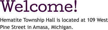 Welcome! Hematite Township Hall is located at 109 West Pine Street in Amasa, Michigan.